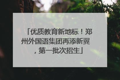 优质教育新地标！郑州外国语集团再添新翼，第一批次招生
