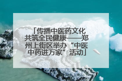 传播中医药文化 共筑全民健康——郑州上街区举办“中医中药进万家”活动