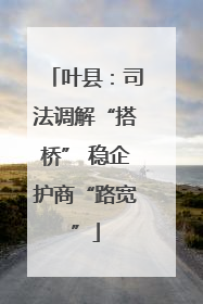 叶县：司法调解“搭桥” 稳企护商“路宽”