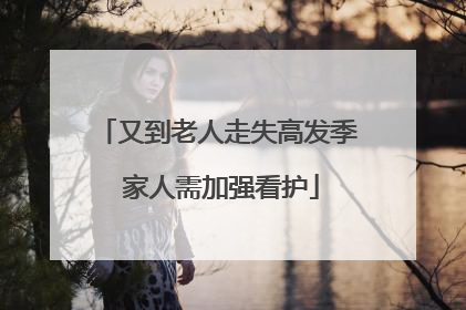 又到老人走失高发季 家人需加强看护