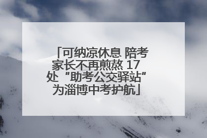 可纳凉休息 陪考家长不再煎熬 17处“助考公交驿站”为淄博中考护航