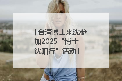 台湾博士来沈参加2025“博士沈阳行”活动