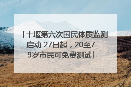 十堰第六次国民体质监测启动 27日起，20至79岁市民可免费测试