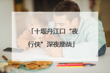 十堰丹江口“夜行侠”深夜鏖战