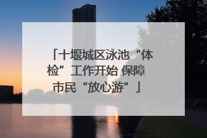 十堰城区泳池“体检”工作开始 保障市民“放心游”