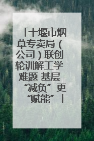 十堰市烟草专卖局（公司）联创轮训解工学难题 基层“减负”更“赋能”