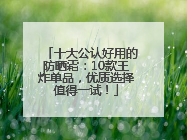 十大公认好用的防晒霜：10款王炸单品，优质选择值得一试！