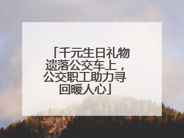 千元生日礼物遗落公交车上，公交职工助力寻回暖人心