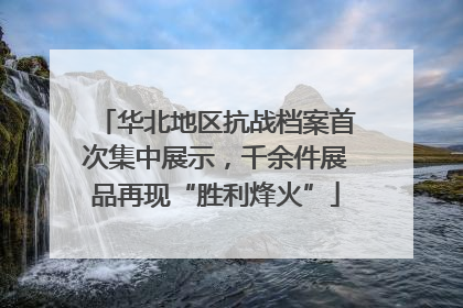 华北地区抗战档案首次集中展示，千余件展品再现“胜利烽火”