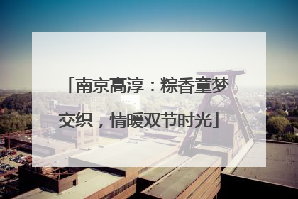 南京高淳：粽香童梦交织，情暖双节时光
