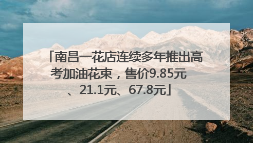 南昌一花店连续多年推出高考加油花束，售价9.85元、21.1元、67.8元