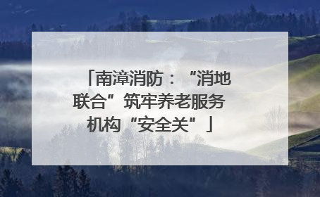 南漳消防：“消地联合”筑牢养老服务机构“安全关”