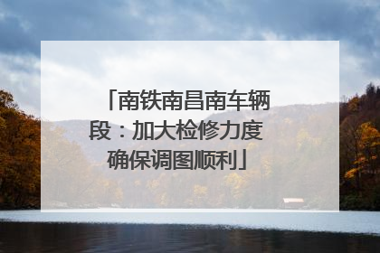 南铁南昌南车辆段：加大检修力度确保调图顺利