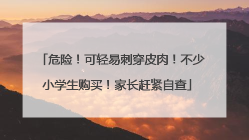 危险！可轻易刺穿皮肉！不少小学生购买！家长赶紧自查