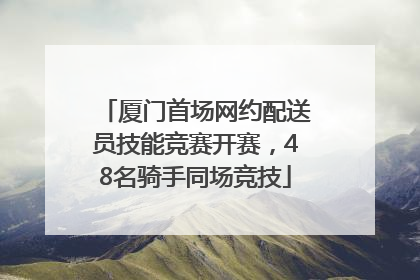 厦门首场网约配送员技能竞赛开赛，48名骑手同场竞技
