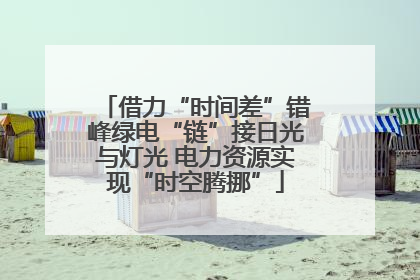 借力“时间差”错峰绿电“链”接日光与灯光 电力资源实现“时空腾挪”