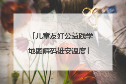 儿童友好公益践学地图解码雄安温度