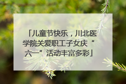儿童节快乐，川北医学院关爱职工子女庆“六一”活动丰富多彩