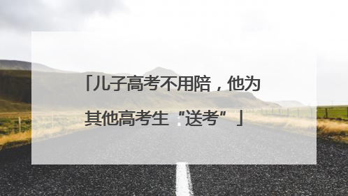 儿子高考不用陪，他为其他高考生“送考”
