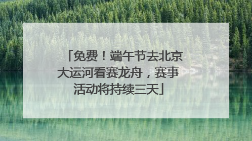 免费！端午节去北京大运河看赛龙舟，赛事活动将持续三天