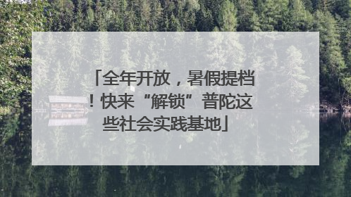 全年开放，暑假提档！快来“解锁”普陀这些社会实践基地