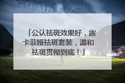 公认祛斑效果好，露卡菲娅祛斑套装，温和祛斑贯彻到底！