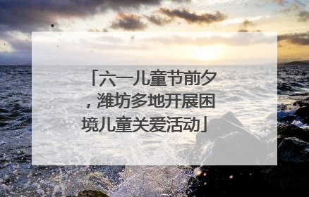 六一儿童节前夕，潍坊多地开展困境儿童关爱活动