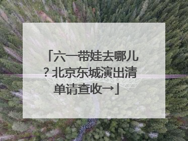 六一带娃去哪儿？北京东城演出清单请查收→