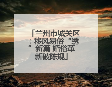 兰州市城关区：移风易俗“绣”新篇 婚俗革新破陈规