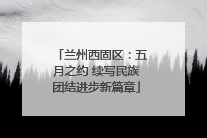 兰州西固区：五月之约 续写民族团结进步新篇章