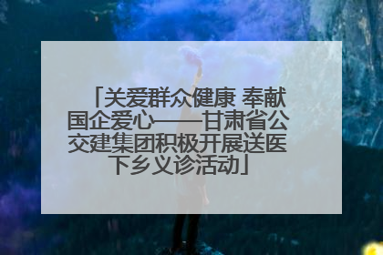 关爱群众健康 奉献国企爱心——甘肃省公交建集团积极开展送医下乡义诊活动