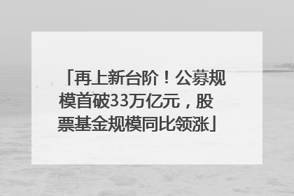 再上新台阶！公募规模首破33万亿元，股票基金规模同比领涨