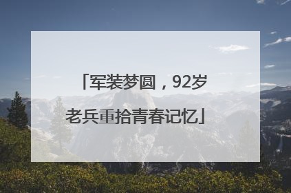 军装梦圆，92岁老兵重拾青春记忆