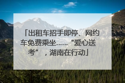出租车招手即停、网约车免费乘坐……“爱心送考”，湖南在行动