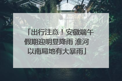 出行注意！安徽端午假期迎明显降雨 淮河以南局地有大暴雨