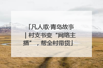 凡人歌·青岛故事｜村支书变“网络主播”，帮全村带货