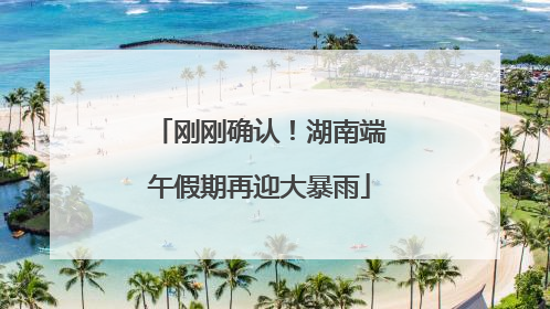 刚刚确认！湖南端午假期再迎大暴雨