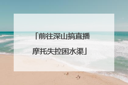 前往深山搞直播 摩托失控困水渠