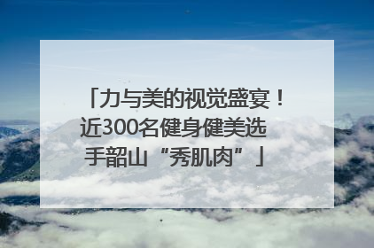 力与美的视觉盛宴！近300名健身健美选手韶山“秀肌肉”