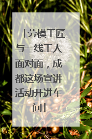 劳模工匠与一线工人面对面，成都这场宣讲活动开进车间
