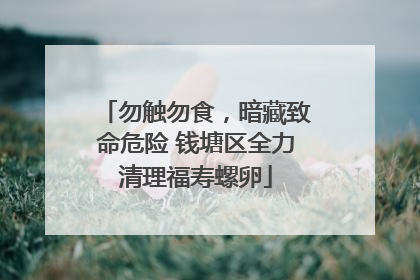 勿触勿食，暗藏致命危险 钱塘区全力清理福寿螺卵