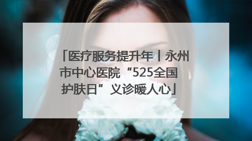 医疗服务提升年丨永州市中心医院“525全国护肤日”义诊暖人心