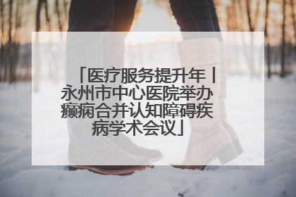 医疗服务提升年丨永州市中心医院举办癫痫合并认知障碍疾病学术会议