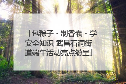 包粽子・制香囊・学安全知识 武昌石洞街道端午活动亮点纷呈