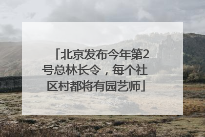 北京发布今年第2号总林长令，每个社区村都将有园艺师