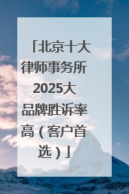 北京十大律师事务所2025大品牌胜诉率高（客户首选）