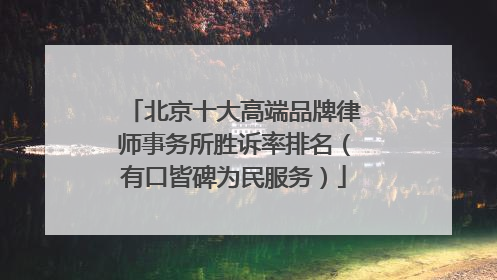 北京十大高端品牌律师事务所胜诉率排名（有口皆碑为民服务）