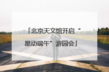 北京天文馆开启“星动端午”游园会