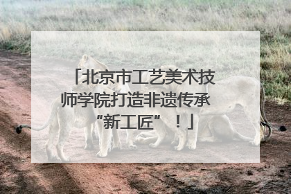 北京市工艺美术技师学院打造非遗传承“新工匠”！