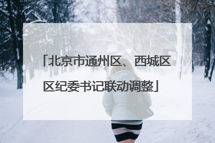 北京市通州区、西城区区纪委书记联动调整